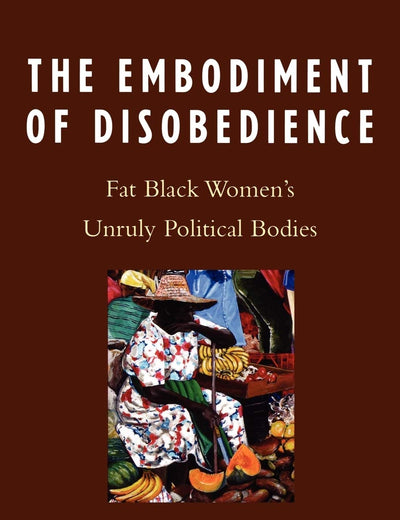 The Embodiment of Disobedience: Fat Black Women's Unruly Political Bodies: Fat Black Women's Unruly Political Bodies