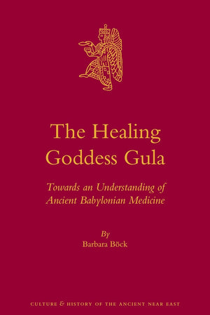 The Healing Goddess Gula: Towards an Understanding of Ancient Babylonian Medicine (Culture and History of the Ancient Near East, 67)
