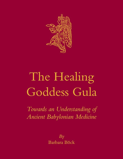 The Healing Goddess Gula: Towards an Understanding of Ancient Babylonian Medicine (Culture and History of the Ancient Near East, 67)