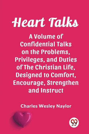 Heart Talks A Volume of Confidential Talks on the Problems, Privileges, and Duties of the Christian Life, Designed to Comfort, Encourage, Strengthen and Instruct