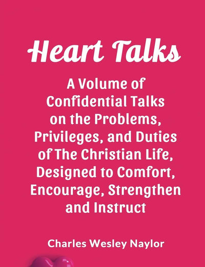 Heart Talks A Volume of Confidential Talks on the Problems, Privileges, and Duties of the Christian Life, Designed to Comfort, Encourage, Strengthen and Instruct