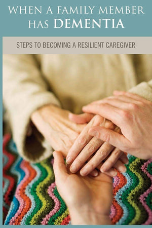 When a Family Member Has Dementia: Steps to Becoming a Resilient Caregiver