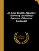 An Ainu-English-Japanese Dictionary (including a Grammar of the Ainu Language)