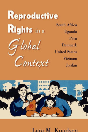 Reproductive Rights in a Global Context: South Africa, Uganda, Peru, Denmark, United States, Vietnam, Jordan