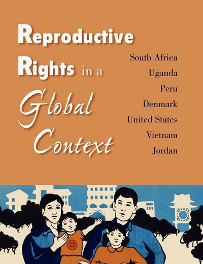 Reproductive Rights in a Global Context: South Africa, Uganda, Peru, Denmark, United States, Vietnam, Jordan