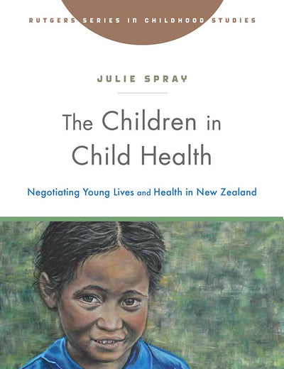 The Children in Child Health: Negotiating Young Lives and Health in New Zealand (Rutgers Series in Childhood Studies)