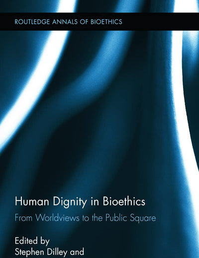 Human Dignity in Bioethics: From Worldviews to the Public Square (Routledge Annals of Bioethics)