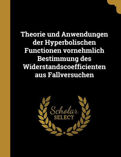 Theorie und Anwendungen der Hyperbolischen Functionen vornehmlich Bestimmung des Widerstandscoefficienten aus Fallversuchen (German Edition)