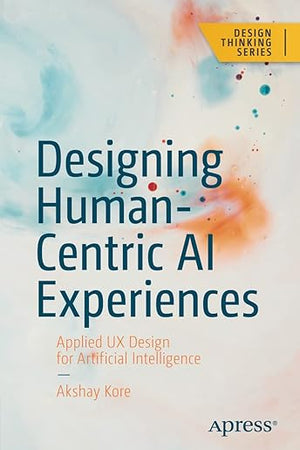 Designing Human-Centric AI Experiences: Applied UX Design for Artificial Intelligence (Design Thinking)