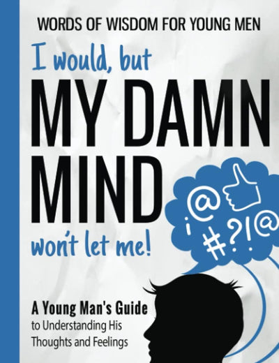 I would, but MY DAMN MIND won't let me!: A Young Man's Guide to Understanding His Thoughts and Feelings (Words of Wisdom for Young Men)