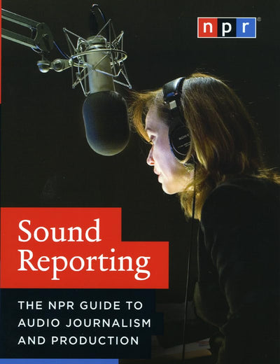 Sound Reporting: The NPR Guide to Audio Journalism and Production