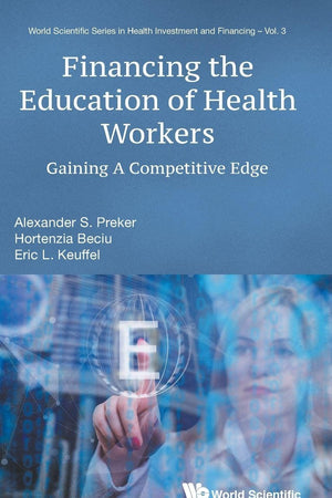 FINANCING THE EDUCATION OF HEALTH WORKERS: GAINING A COMPETITIVE EDGE (World Scientific Health Investment and Financing)