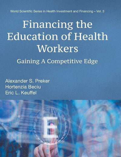 FINANCING THE EDUCATION OF HEALTH WORKERS: GAINING A COMPETITIVE EDGE (World Scientific Health Investment and Financing)