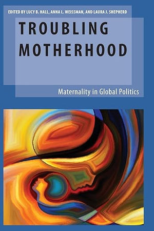 Troubling Motherhood: Maternality in Global Politics (Oxford Studies in Gender and International Relations)