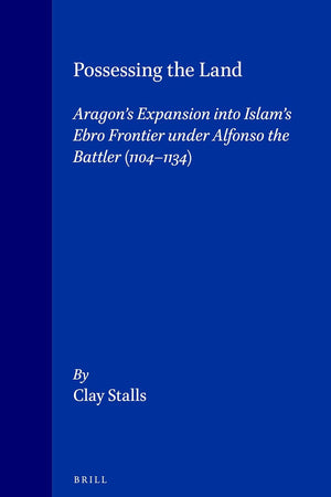 Possessing the Land: Aragon's Expansion into Islam's Ebro Frontier under Alfonso the Battler (1104-1134) (The Medieval Mediterranean, 7)