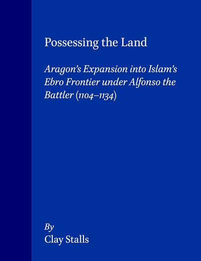 Possessing the Land: Aragon's Expansion into Islam's Ebro Frontier under Alfonso the Battler (1104-1134) (The Medieval Mediterranean, 7)