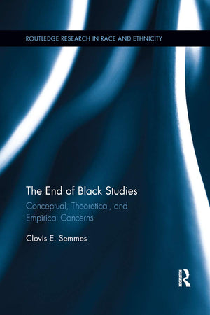 The End of Black Studies: Conceptual, Theoretical, and Empirical Concerns (Routledge Research in Race and Ethnicity)