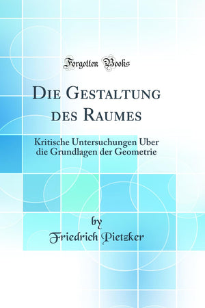 Die Gestaltung des Raumes: Kritische Untersuchungen Über die Grundlagen der Geometrie (Classic Reprint) (German Edition)