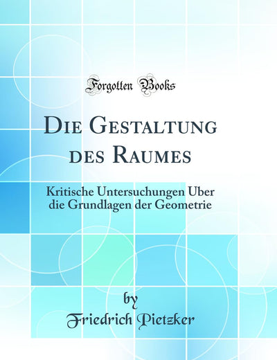 Die Gestaltung des Raumes: Kritische Untersuchungen Über die Grundlagen der Geometrie (Classic Reprint) (German Edition)