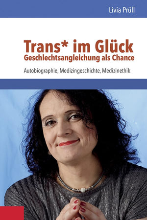 Trans Im Gluck - Geschlechtsangleichung Als Chance: Autobiographie, Medizingeschichte, Medizinethik (German Edition)
