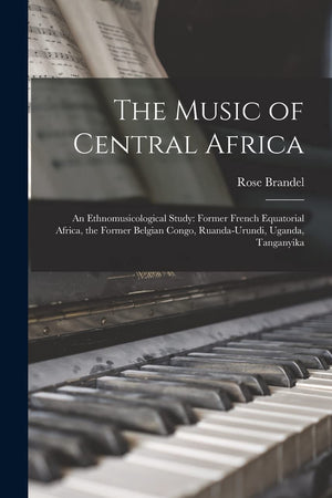 The Music of Central Africa: an Ethnomusicological Study: Former French Equatorial Africa, the Former Belgian Congo, Ruanda-Urundi, Uganda, Tanganyika