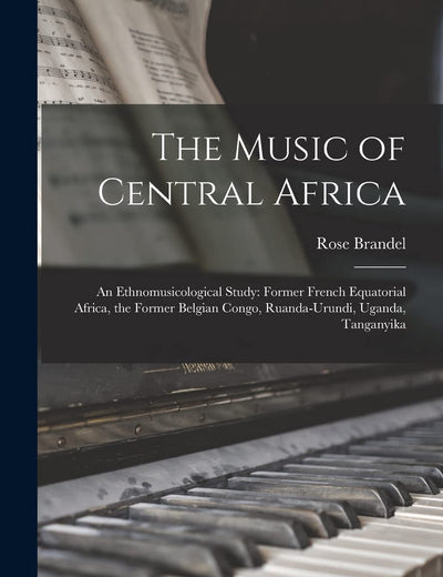 The Music of Central Africa: an Ethnomusicological Study: Former French Equatorial Africa, the Former Belgian Congo, Ruanda-Urundi, Uganda, Tanganyika