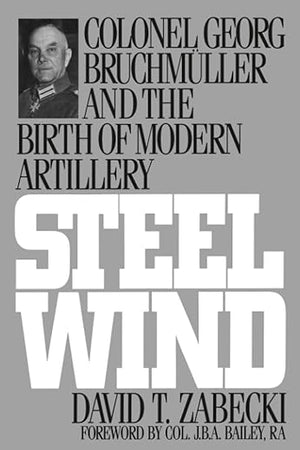 Steel Wind: Colonel Georg Bruchmuller and the Birth of Modern Artillery