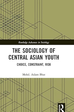 The Sociology of Central Asian Youth: Choice, Constraint, Risk (Routledge Advances in Sociology)