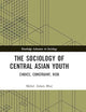 The Sociology of Central Asian Youth: Choice, Constraint, Risk (Routledge Advances in Sociology)