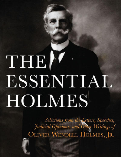 The Essential Holmes: Selections from the Letters, Speeches, Judicial Opinions, and Other Writings of Oliver Wendell Holmes, Jr.