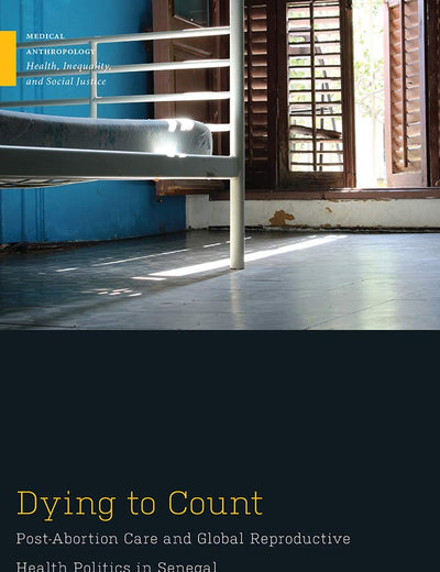 Dying to Count: Post-Abortion Care and Global Reproductive Health Politics in Senegal (Medical Anthropology)