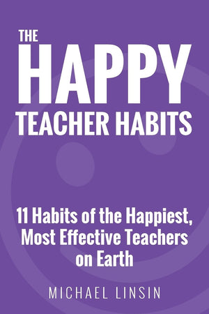 The Happy Teacher Habits: 11 Habits of the Happiest, Most Effective Teachers on Earth