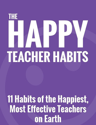 The Happy Teacher Habits: 11 Habits of the Happiest, Most Effective Teachers on Earth
