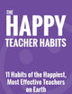The Happy Teacher Habits: 11 Habits of the Happiest, Most Effective Teachers on Earth
