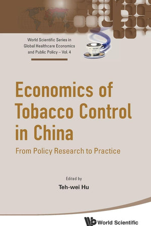 ECONOMICS OF TOBACCO CONTROL IN CHINA: FROM POLICY RESEARCH TO PRACTICE (World Scientific Global Health Economics and Public Policy)