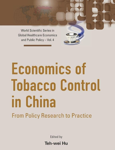 ECONOMICS OF TOBACCO CONTROL IN CHINA: FROM POLICY RESEARCH TO PRACTICE (World Scientific Global Health Economics and Public Policy)