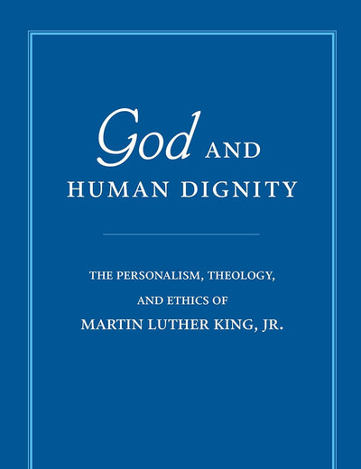 God and Human Dignity: The Personalism, Theology, and Ethics of Martin Luther King, Jr.