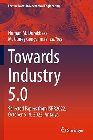 Towards Industry 5.0: Selected Papers from ISPR2022, October 6–8, 2022, Antalya (Lecture Notes in Mechanical Engineering)