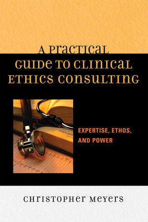 A Practical Guide to Clinical Ethics Consulting: Expertise, Ethos and Power