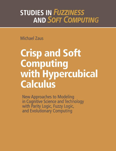 Crisp and Soft Computing with Hypercubical Calculus: New Approaches to Modeling in Cognitive Science and Technology with Parity Logic, Fuzzy Logic, ... (Studies in Fuzziness and Soft Computing, 27)