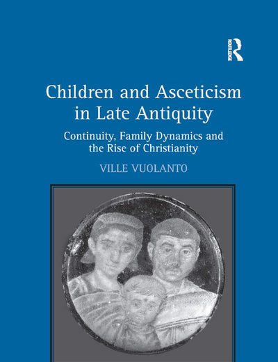 Children and Asceticism in Late Antiquity: Continuity, Family Dynamics and the Rise of Christianity