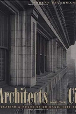 The Architects and the City: Holabird & Roche of Chicago, 1880-1918 (Chicago Architecture and Urbanism)