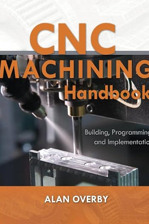 CNC Machining Handbook: Building, Programming, and Implementation: Building, Programming, and Implementation