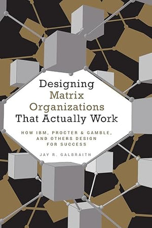 Designing Matrix Organizations that Actually Work: How IBM, Proctor & Gamble and Others Design for Success