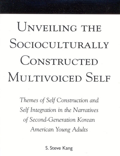 Unveiling the Socioculturally Constructed Multivoiced Self: Themes of Self Construction and Self Integration in the Narratives of Second-Generation Korean American Young Adults