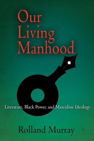 Our Living Manhood: Literature, Black Power, and Masculine Ideology