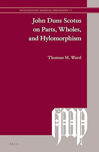 John Duns Scotus on Parts, Wholes, and Hylomorphism (Investigating Medieval Philosophy, 7)