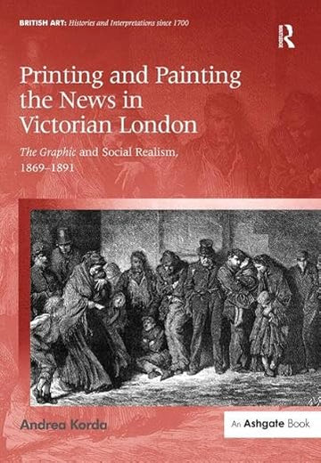 Printing and Painting the News in Victorian London: The Graphic and Social Realism, 1869-1891 (British Art: Histories and Interpretations since 1700)