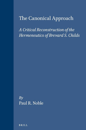 The Canonical Approach: A Critical Reconstruction of the Hermeneutics of Brevard S. Childs (Biblical Interpretation Series, 16)