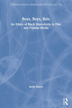 Boys, Boyz, Bois: An Ethics of Black Masculinity in Film and Popular Media (Studies in African American History and Culture)